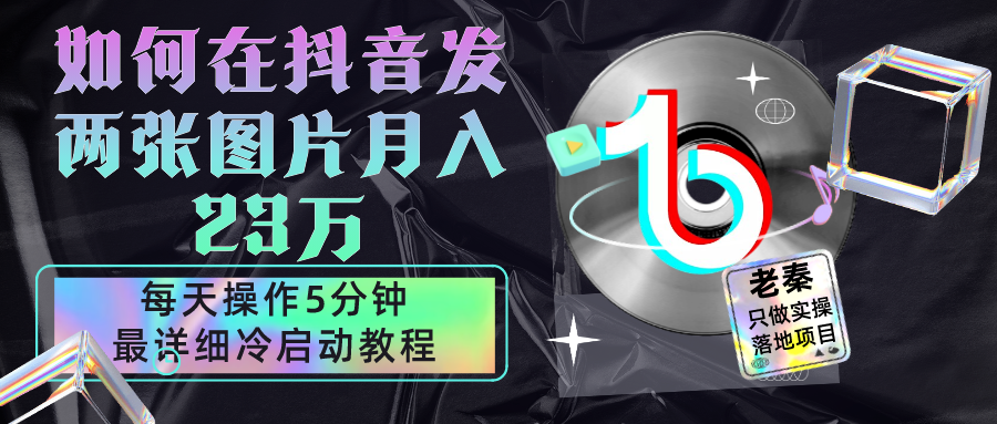 在抖音每天操作5分钟、仅靠发两张图片月入23万，最详细的教程冷启动 老秦