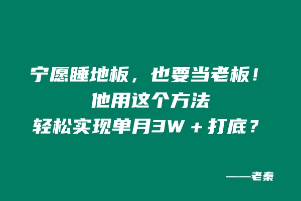 宁愿睡地板，也要当老板！他用这个方法轻松实现单月打底3W＋？ 老秦