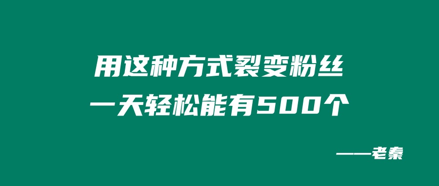 用这种方式裂变粉丝，一天轻松能有500个！ 老秦