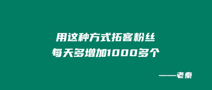 用这种方式拓客粉丝、每天多增加1000多个！ 老秦