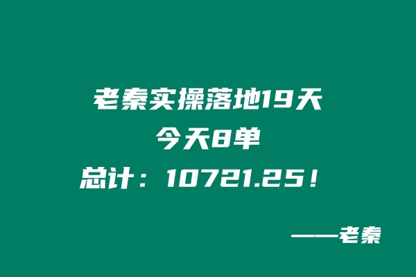 老秦实操落地19天，今天8单，总计：10721.25！ 老秦