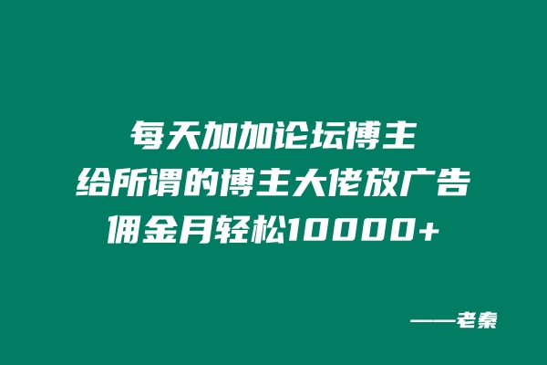 每天加加论坛博主，给所谓的博主大佬放广告，月佣金轻松10000+？ 老秦