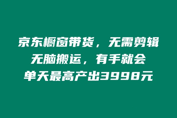 京东橱窗带货，不需要剪辑，无脑搬运，有手就会，单天最高产出3998元 老秦