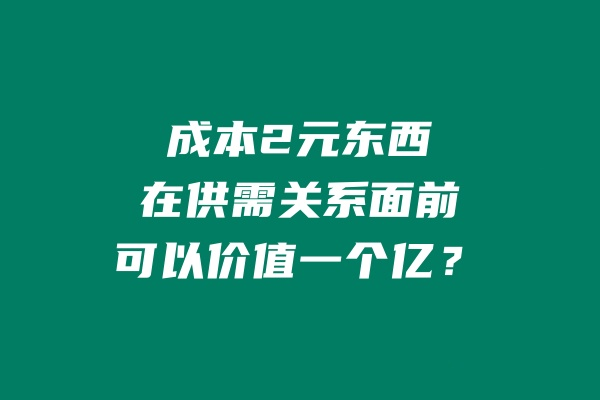 成本2元东西，再供需关系面前，可以价值一个亿？ 老秦