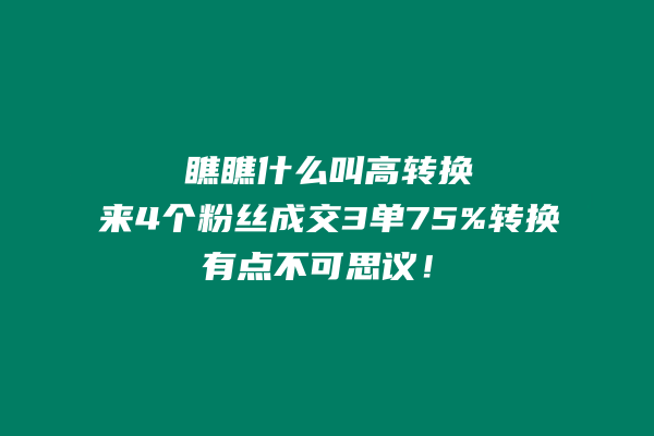 什么？75%的转换率来4个粉丝成交3单，有点不可思议！ 老秦