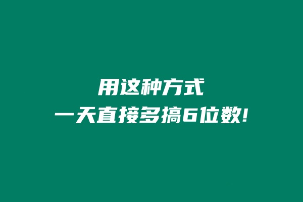 用这种方式一天直接多搞6位数! 老秦