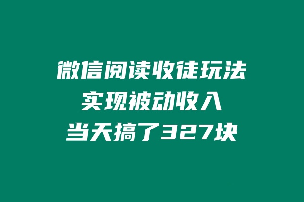 微信阅读收徒玩法，实现被动收入，当天搞了327块 老秦