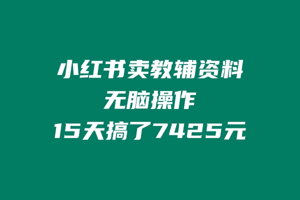 小红书卖教辅资料，无脑操作，15天搞了7425元 老秦