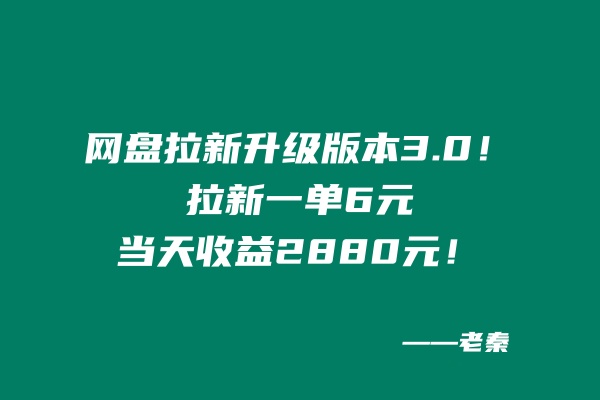 网盘拉新升级版本3.0，一单6元，当天收益2880元，爷爷看了也能学会的玩法！ 老秦