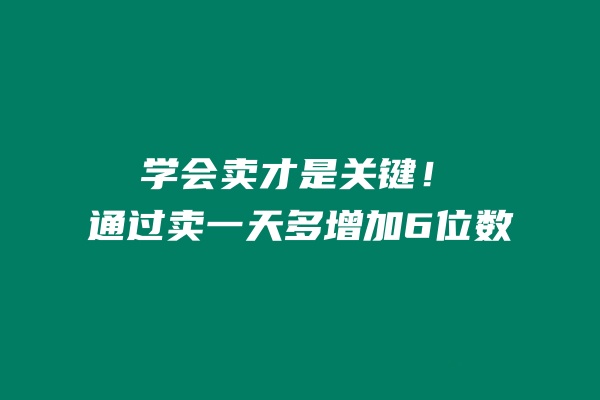 学会卖才是关键！通过卖一天多增加6位数？ 老秦