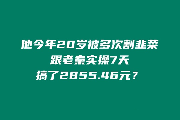 他今年20岁被多次割韭菜，跟老秦实操7天搞了2855.46元？ 老秦