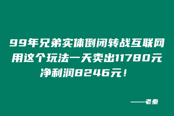 99年兄弟实体倒闭转战互联网，用这个玩法单天最高产11780元，纯利润8246‬元！ 老秦