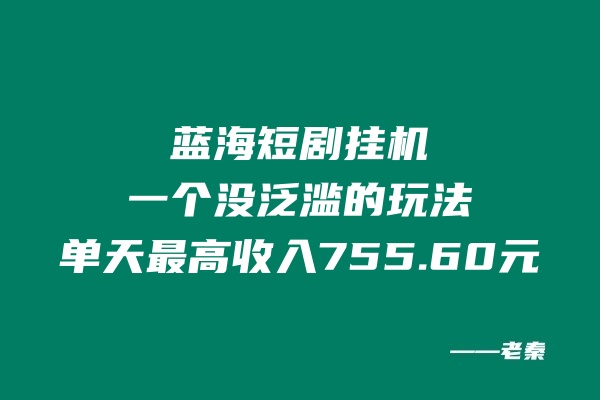 蓝海短剧挂机，一个没泛滥的玩法，单天最高收入755.60元 老秦