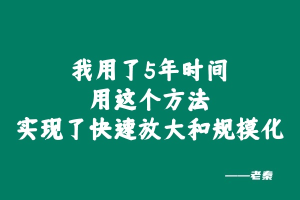 我用了5年时间，用这个方法实现了快速放大和规模化！ 老秦