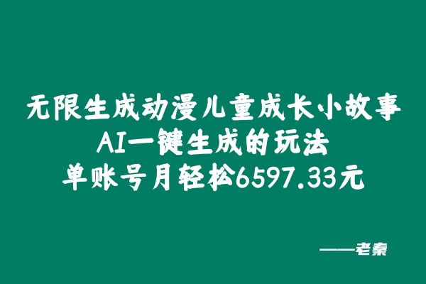 无限生成动漫儿童成长小故事，AI一键生成的玩法，单账号月轻松6597.33元！ 老秦