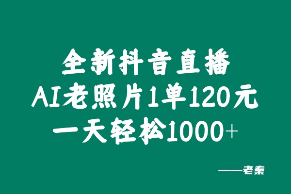 全新抖音直播AI老照片玩法，1单120元，一天轻松1000+ 老秦