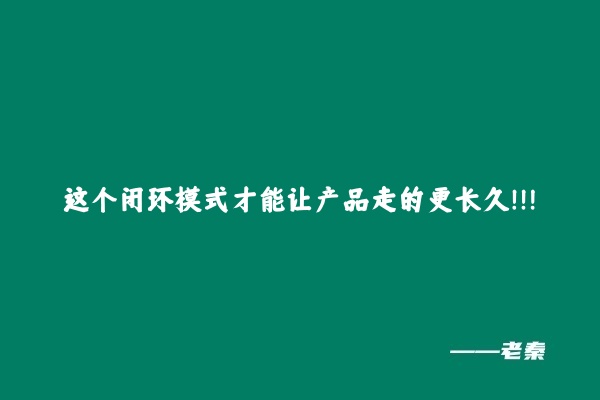 这个闭环模式才能让产品走的更长久！！！ 老秦